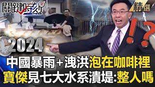 【中國真相】中國七大水系潰堤「整座城市都泡在咖啡裡」！？ 三峽大壩九孔全開狂泄洪「下游急流湧現慘滅頂」寶傑開罵：簡直在整人！【關鍵時刻】劉寶傑