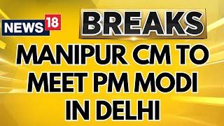 Manipur CM News Today | Manipur Cm To Meet PM Modi, Amit Shah In Delhi | PM Modi News | News18