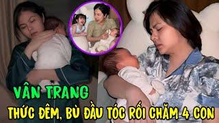  Xót xa cảnh làm mẹ 4 con của Vân Trang: Thức đêm cho quý tử ti sữa, bù đầu dỗ dành cặp song sinh