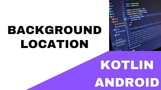  ANDROID -  BACKGROUND LOCATION  - KOTLIN