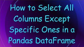 How to Select All Columns Except Specific Ones in a Pandas DataFrame