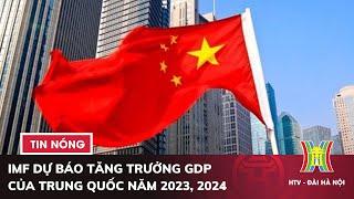 IMF dự báo tăng trưởng GDP của Trung Quốc năm 2023, 2024 | Tin quốc tế mới nhất