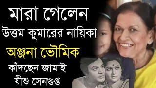 মারা গেলেন উত্তম কুমারের নায়িকা অঞ্জনা ভৌমিক | কাঁদছেন মেয়ে ও জামাই যীশু সেনগুপ্ত |Anjana Bhowmik