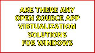 Are there any open source app virtualization solutions for Windows (3 Solutions!!)