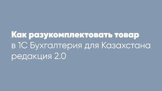 Как разукомплектовать товар в облачной  1С: "Бухгалтерия для Казахстана редакция" ред. 2.0?