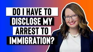 Do I have to disclose my arrest to immigration?