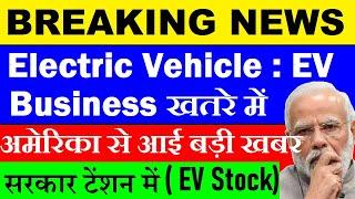 सरकार टेंशन में , अमेरिका से आई बड़ी खबर Electric Vehicle EV Business खतरे में? EV Stocks SMKC