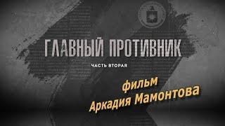 ГЛАВНЫЙ ПРОТИВНИК.  Часть вторая. Фильм Аркадия Мамонтова