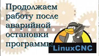 Продолжение работы LinuxCNC после аварийной остановки управляющей программы