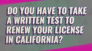 Do you have to take a written test to renew your license in California?