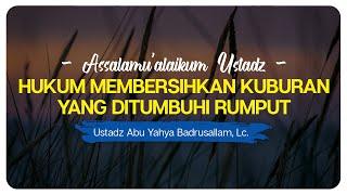 Apa Hukum Membersihkan Kuburan Yang Ditumbuhi Rumput ? | Ustadz Abu Yahya Badrusallam, Lc.