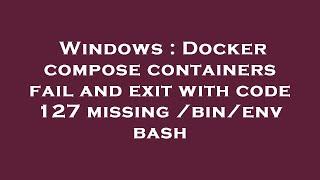 Windows : Docker compose containers fail and exit with code 127 missing /bin/env bash