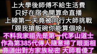 上大學後師傅不給生活費只好在宿舍開算命直播上線第一天竟被同行大師挑戰「跟我搶飯碗你能算個啥」不料我家祖先是第一代茅山道士 #心書時光 #為人處事 #生活經驗 #情感故事 #唯美频道 #爽文