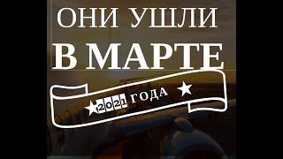 ОНИ УШЛИ В МАРТЕ 2021 ГОДА