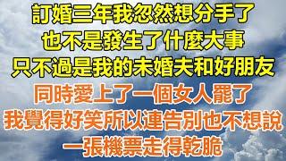 （完結爽文）訂婚三年我忽然想分手了，也不是發生了什麼大事，只不過是我的未婚夫和好朋友，同時愛上了一個女人罷了，覺得好笑所以連告別也不想說，一張機票走得乾脆！#情感#幸福生活#出軌#家產#白月光#老人