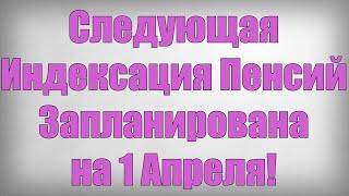 Следующая Индексация Пенсий Запланирована на 1 Апреля!