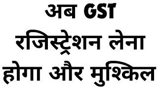 अब GST रजिस्ट्रेशन लेना होगा और मुश्किल | GST NEW REGISTRATION PROCESS