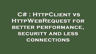 C# : HttpClient vs HttpWebRequest for better performance, security and less connections