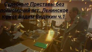 Судебные Приставы без полномочий пгт Ленинское юрист Вадим Видякин ч.1