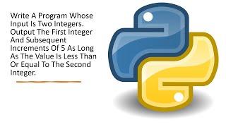 Write Program Input Is Two Integers Output First Integer, Subsequent Increments Of 5 up to Second