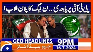 Ban on PTI - PML-N Plan Flop - Nawaz Sharif in trouble? | Geo News 9 PM Headlines | 16th July 2024