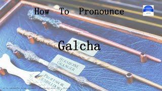 pronounce word. how to pronounce Galcha in english (correct!).