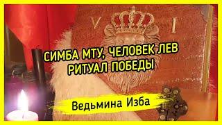 СИМБА МТУ, ЧЕЛОВЕК ЛЕВ. РИТУАЛ ПОБЕДЫ. ДЛЯ ВСЕХ. ВЕДЬМИНА ИЗБА ▶️ МАГИЯ