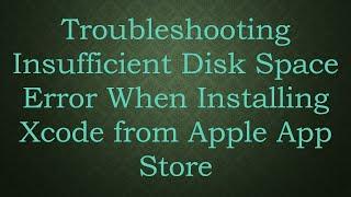 Troubleshooting Insufficient Disk Space Error When Installing Xcode from Apple App Store