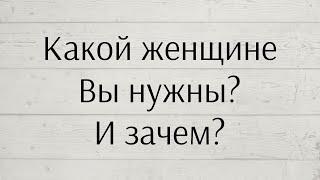 КАКОЙ ЖЕНЩИНЕ ВЫ НУЖНЫ? И ЗАЧЕМ? 