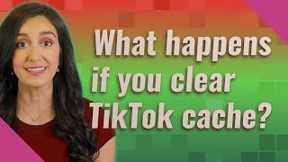 What happens if you clear TikTok cache?