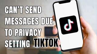 Cannot Send Messages Due To Privacy Settings On TikTok