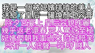 我是一個被妃嬪排擠的美人，送給了皇后一罐煥顏玉容膏，除夕宮宴上，皇后容貌昳麗，幾乎返老還春，眾人驚訝至極，妃嬪們朝我圍過來，討好賠笑，只有一人低聲一啐，哼，賤人【幸福人生】#為人處世#生活經驗#情感