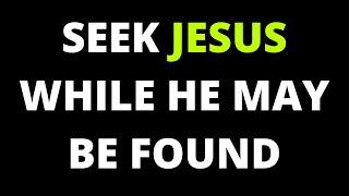 Seek the Lord while he may be found. Call upon him while he is near