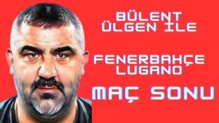 ÜMİT ÖZAT VE BÜLENT ÜLGEN İLE FENERBAHÇE-LUGANO MAÇ SONU