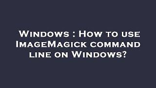 Windows : How to use ImageMagick command line on Windows?