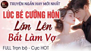 Truyện ngắn hay Lúc Bé Cưỡng Hôn Lớn Lên Bắt Làm Vợ [Trọn bộ] Truyện ngôn tình Full MC HẠ VŨ