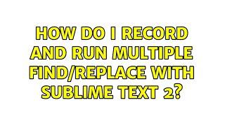 How do I record and run multiple find/replace with Sublime Text 2? (2 Solutions!!)