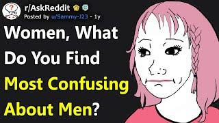 Women, What Do You Find Most Confusing About Men? (r/AskReddit)