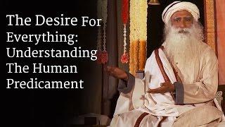 The Desire For Everything: Understanding The Human Predicament | Sadhguru