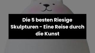 Riesige Skulpturen: Die 5 besten Riesige Skulpturen - Eine Reise durch die Kunst