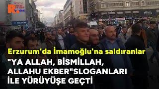 Erzurum'da İmamoğlu'na saldıranlar "Ya Allah, Bismillah, Allahu Ekber" sloganları ile yürüyüşe geçti