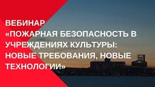 Вебинар «Пожарная безопасность в учреждениях культуры: новые требования, новые технологии»