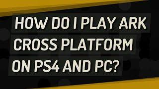 How do I play Ark cross platform on PS4 and PC?