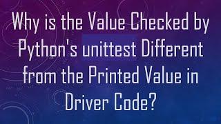 Why is the Value Checked by Python's unittest Different from the Printed Value in Driver Code?