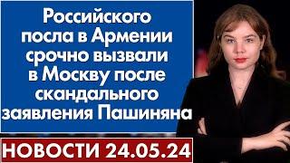 Российского посла в Армении срочно вызвали в Москву после скандального заявления Пашиняна. 24 мая