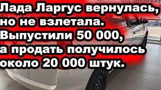 Лада Ларгус вернулась, но не взлетала. Выпустили 50 000, а продать получилось около 20 000 штук.