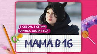 МАМА В 16 | 3 СЕЗОН, 3 ВЫПУСК | ЭРИКА, ИРКУТСК