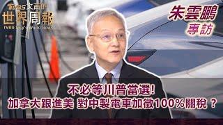 【朱雲鵬專訪完整版下集】不必等川普當選! 加拿大跟進美 對中製電車加徵100%關稅 ？