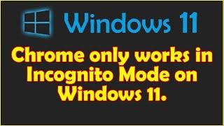 Chrome only works in Incognito Mode on Windows 11.