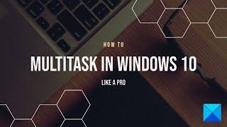 How to Multitask in Windows 10 like a Pro